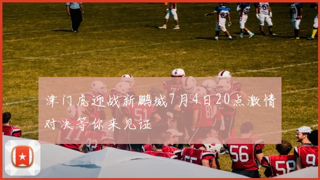津门虎迎战新鹏城7月4日20点激情对决等你来见证