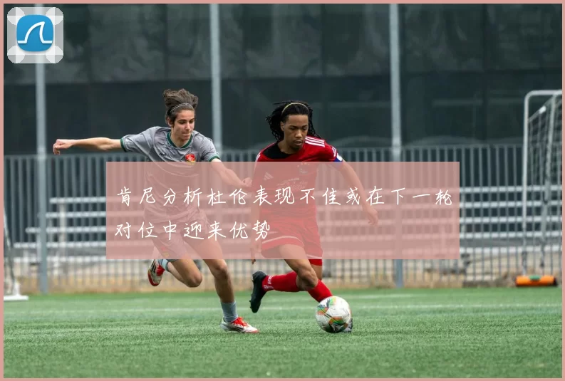 肯尼分析杜伦表现不佳或在下一轮对位中迎来优势