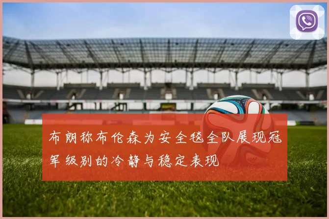 布朗称布伦森为安全毯全队展现冠军级别的冷静与稳定表现