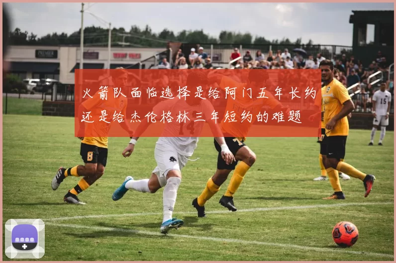 火箭队面临选择是给阿门五年长约还是给杰伦格林三年短约的难题