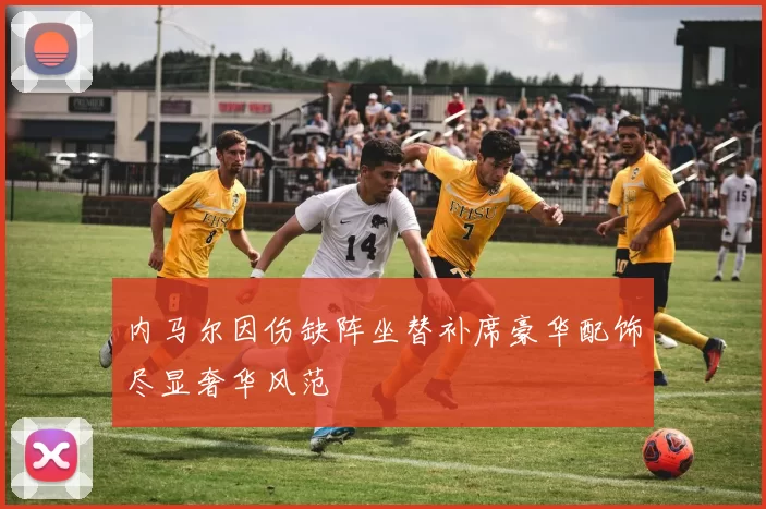 内马尔因伤缺阵坐替补席豪华配饰尽显奢华风范