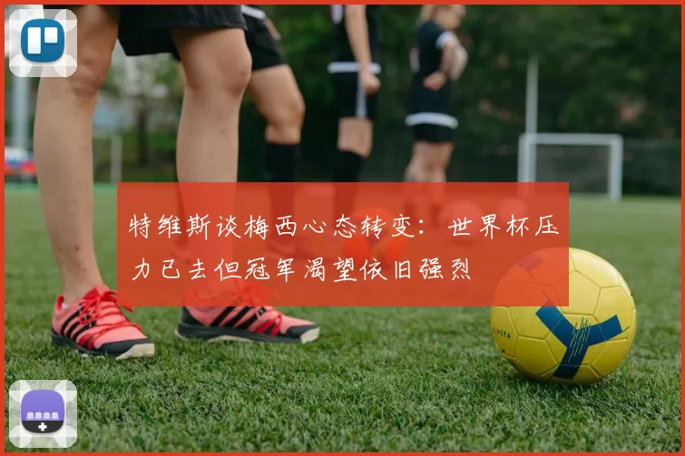 特维斯谈梅西心态转变：世界杯压力已去但冠军渴望依旧强烈