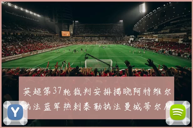 英超第37轮裁判安排揭晓阿特维尔执法蓝军热刺泰勒执法曼城蒂尔尼执法枪手
