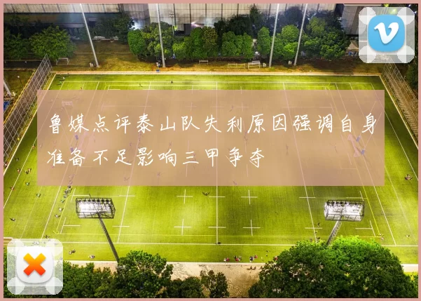 鲁媒点评泰山队失利原因强调自身准备不足影响三甲争夺