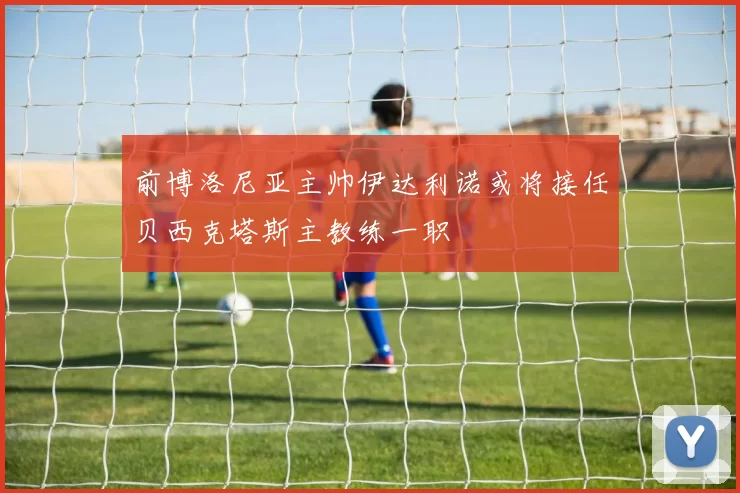 前博洛尼亚主帅伊达利诺或将接任贝西克塔斯主教练一职