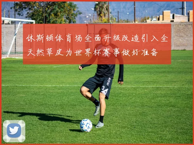 休斯顿体育场全面升级改造引入全天然草皮为世界杯赛事做好准备