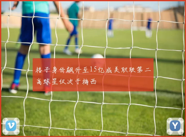 格子身价飙升至15亿成美职联第二高球星仅次于梅西