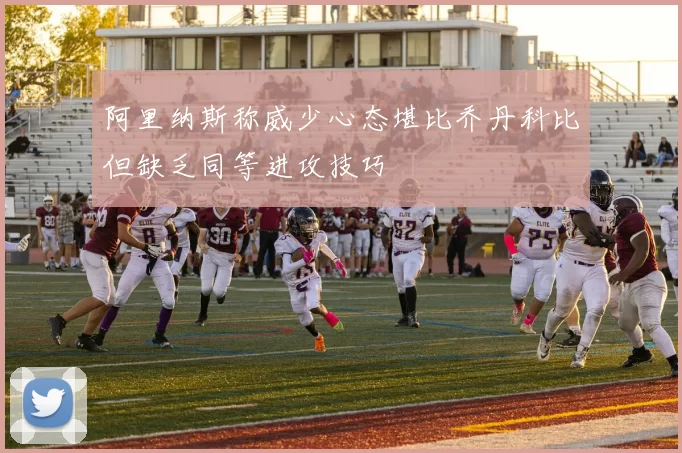 阿里纳斯称威少心态堪比乔丹科比但缺乏同等进攻技巧