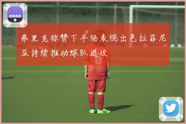 弗里克称赞下半场表现出色拉菲尼亚持续推动球队进攻