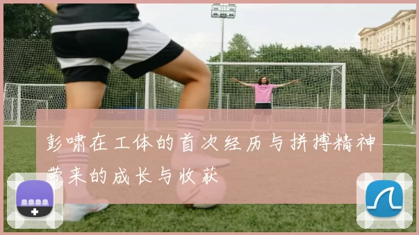 彭啸在工体的首次经历与拼搏精神带来的成长与收获