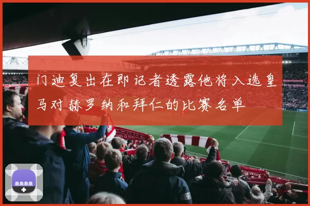 门迪复出在即记者透露他将入选皇马对赫罗纳和拜仁的比赛名单