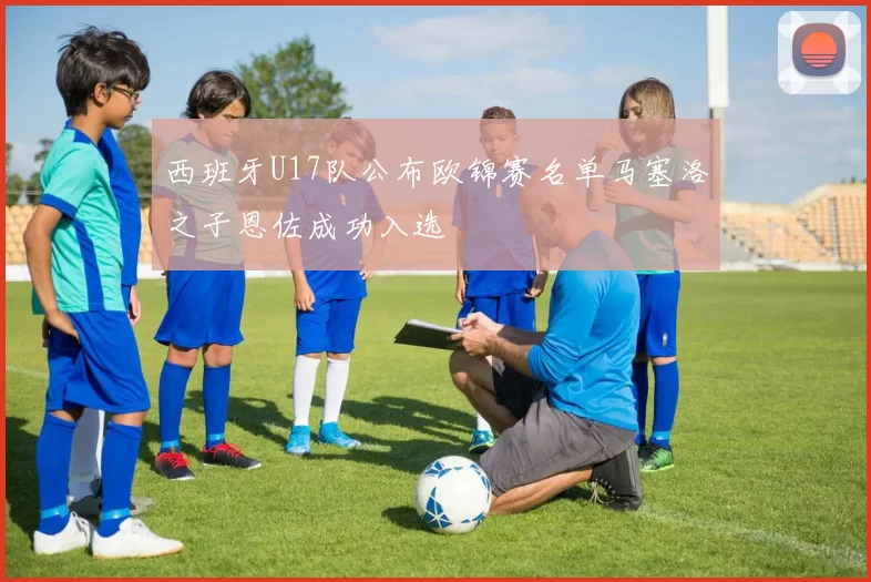 西班牙U17队公布欧锦赛名单马塞洛之子恩佐成功入选