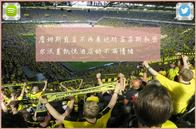 詹姆斯直言不讳表达对孟菲斯和密尔沃基凯悦酒店的不满情绪