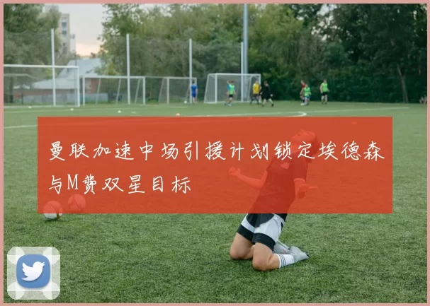 曼联加速中场引援计划锁定埃德森与M费双星目标