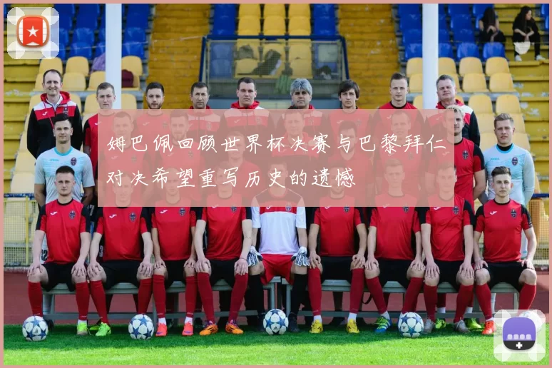 姆巴佩回顾世界杯决赛与巴黎拜仁对决希望重写历史的遗憾