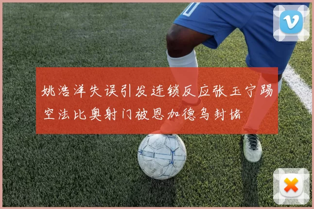 姚浩洋失误引发连锁反应张玉宁踢空法比奥射门被恩加德乌封堵