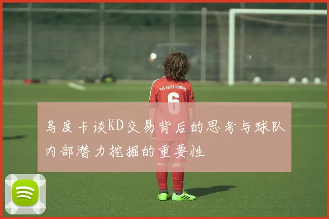 乌度卡谈KD交易背后的思考与球队内部潜力挖掘的重要性