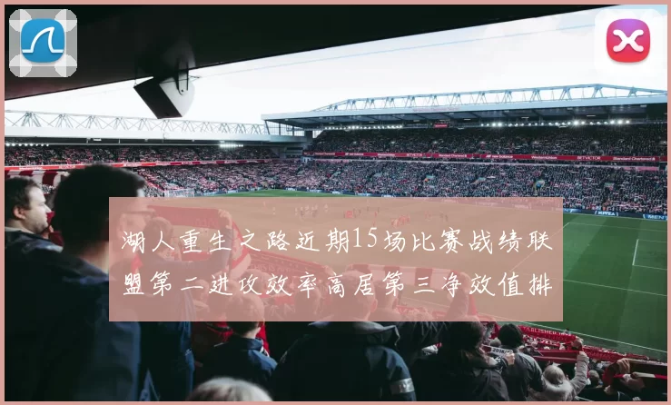 湖人重生之路近期15场比赛战绩联盟第二进攻效率高居第三净效值排名第五