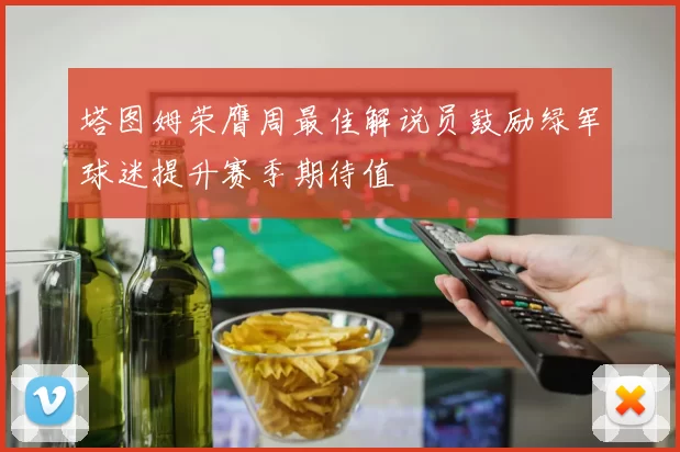塔图姆荣膺周最佳解说员鼓励绿军球迷提升赛季期待值