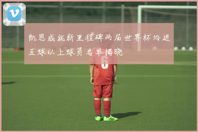 凯恩成就新里程碑两届世界杯均进五球以上球员名单揭晓