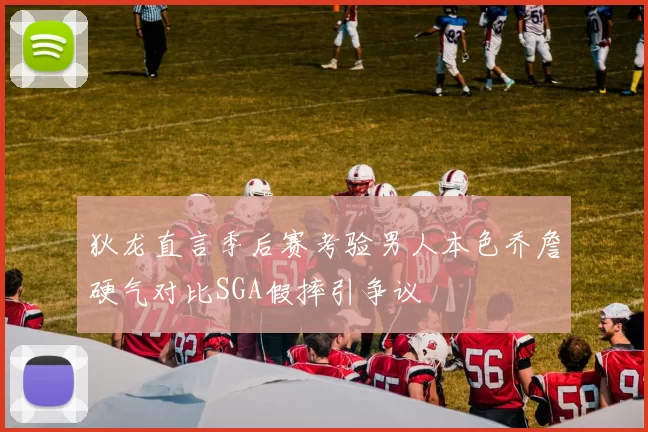 狄龙直言季后赛考验男人本色乔詹硬气对比SGA假摔引争议